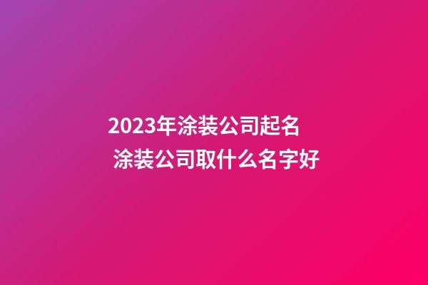 2023年涂装公司起名 涂装公司取什么名字好-第1张-公司起名-玄机派